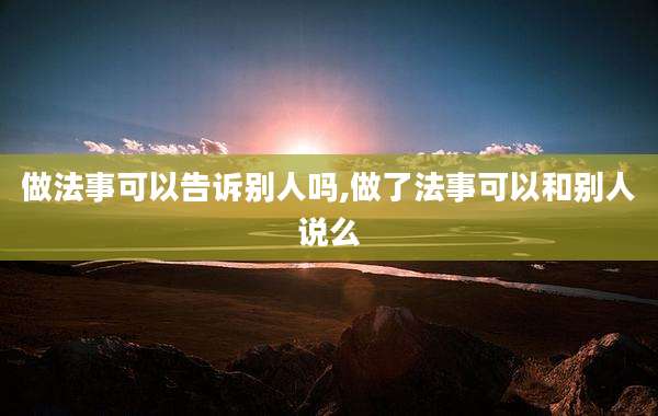 做法事可以告诉别人吗,做了法事可以和别人说么