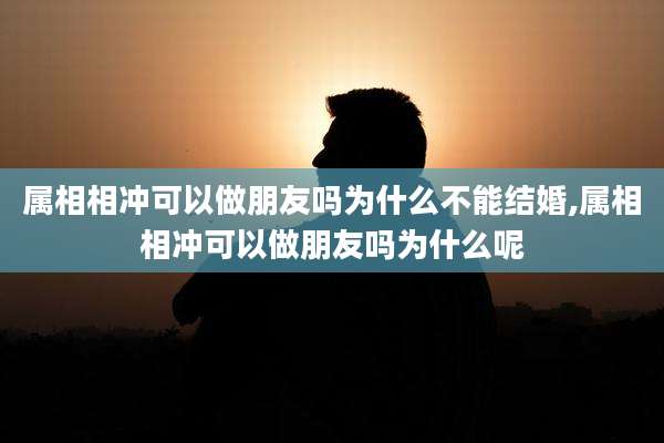 属相相冲可以做朋友吗为什么不能结婚,属相相冲可以做朋友吗为什么呢