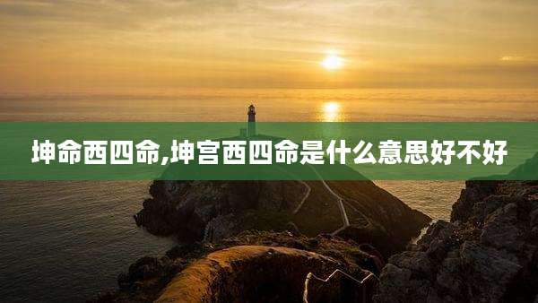坤命西四命,坤宫西四命是什么意思好不好