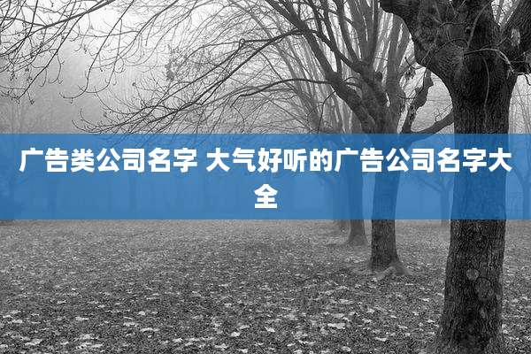 广告类公司名字 大气好听的广告公司名字大全