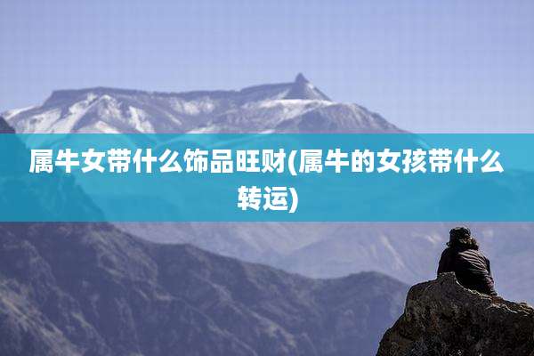 属牛女带什么饰品旺财(属牛的女孩带什么转运)