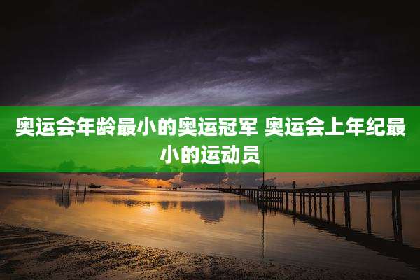 奥运会年龄最小的奥运冠军 奥运会上年纪最小的运动员