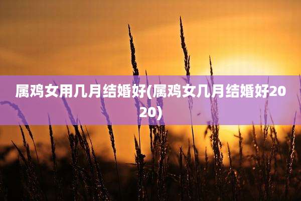 属鸡女用几月结婚好(属鸡女几月结婚好2020)