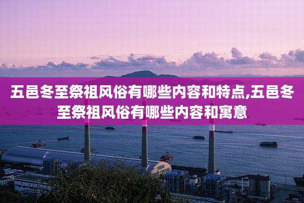 五邑冬至祭祖风俗有哪些内容和特点,五邑冬至祭祖风俗有哪些内容和寓意