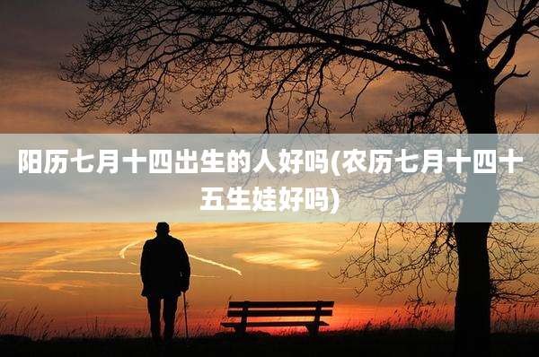 阳历七月十四出生的人好吗(农历七月十四十五生娃好吗)