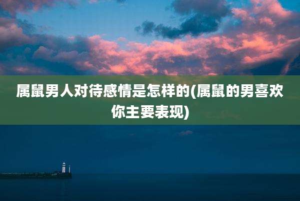 属鼠男人对待感情是怎样的(属鼠的男喜欢你主要表现)