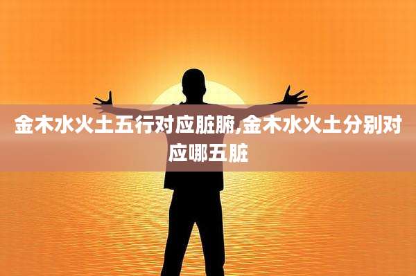金木水火土五行对应脏腑,金木水火土分别对应哪五脏