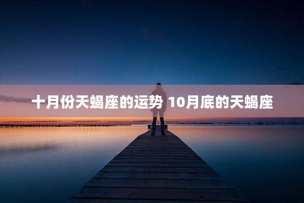 十月份天蝎座的运势 10月底的天蝎座