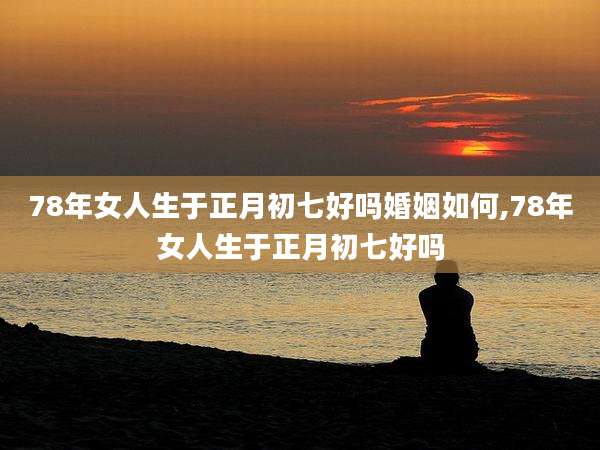 78年女人生于正月初七好吗婚姻如何,78年女人生于正月初七好吗