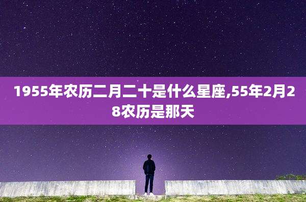 1955年农历二月二十是什么星座,55年2月28农历是那天