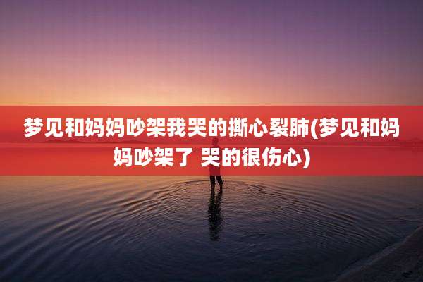 梦见和妈妈吵架我哭的撕心裂肺(梦见和妈妈吵架了 哭的很伤心)