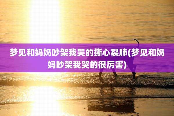 梦见和妈妈吵架我哭的撕心裂肺(梦见和妈妈吵架我哭的很厉害)