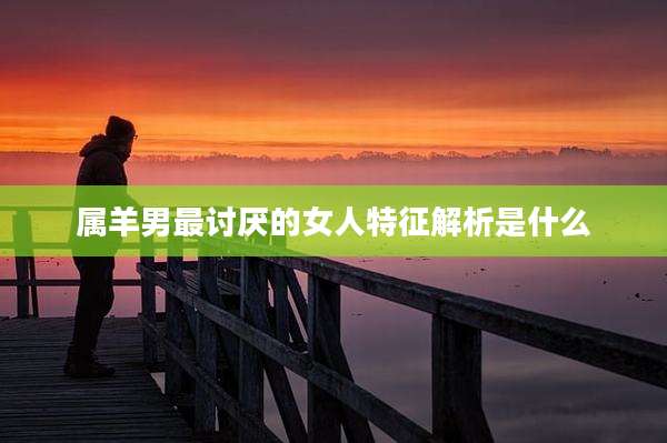 属羊男最讨厌的女人特征解析是什么