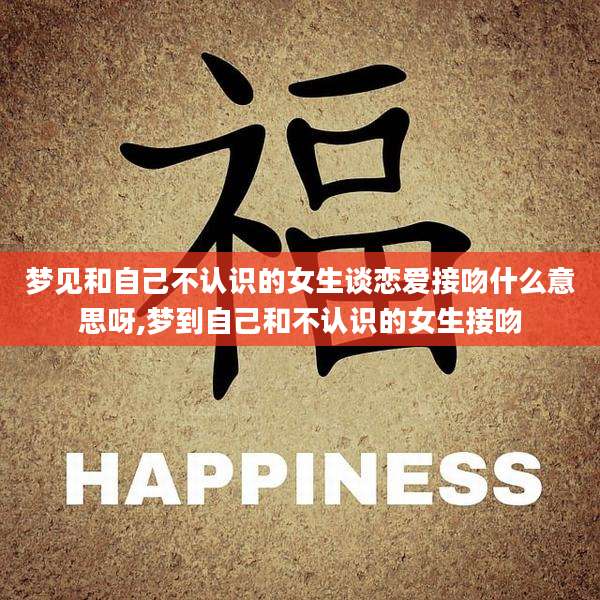 梦见和自己不认识的女生谈恋爱接吻什么意思呀,梦到自己和不认识的女生接吻