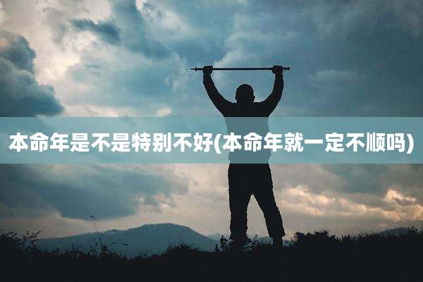 本命年是不是特别不好(本命年就一定不顺吗)