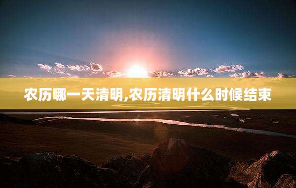 农历哪一天清明,农历清明什么时候结束