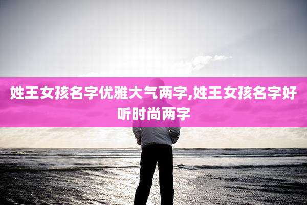 姓王女孩名字优雅大气两字,姓王女孩名字好听时尚两字