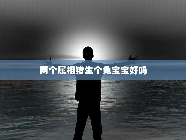 两个属相猪生个兔宝宝好吗