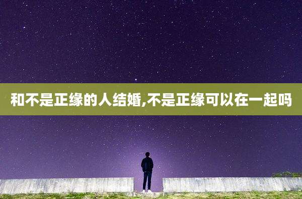 和不是正缘的人结婚,不是正缘可以在一起吗