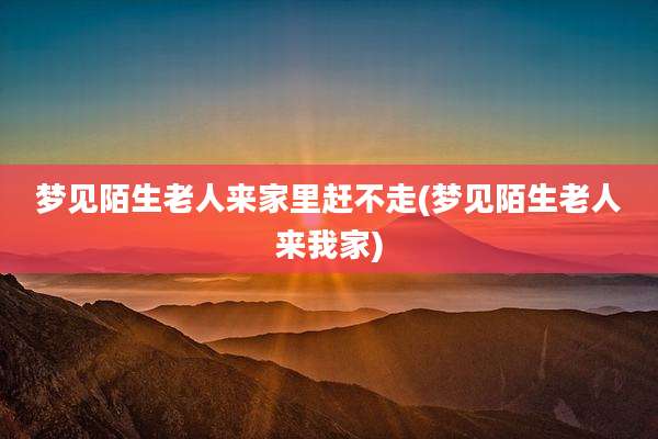 梦见陌生老人来家里赶不走(梦见陌生老人来我家)