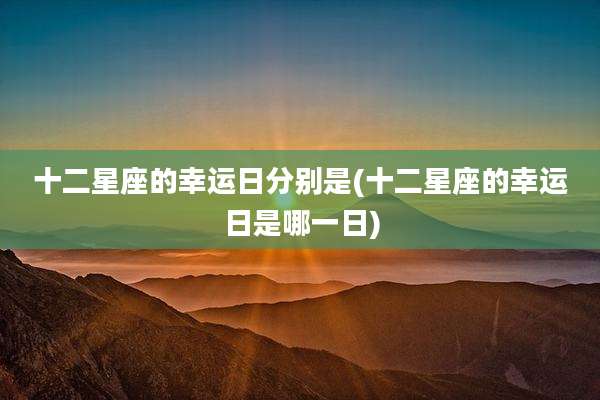 十二星座的幸运日分别是(十二星座的幸运日是哪一日)