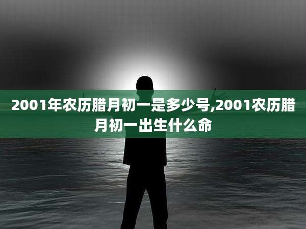 2001年农历腊月初一是多少号,2001农历腊月初一出生什么命