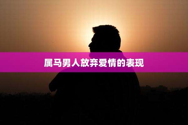 属马男人放弃爱情的表现