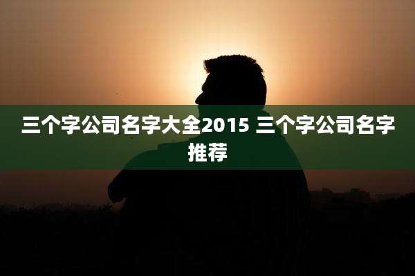 三个字公司名字大全2015 三个字公司名字推荐