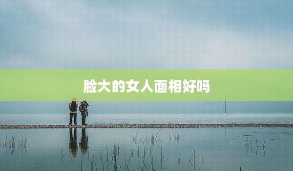 脸大的女人面相好吗