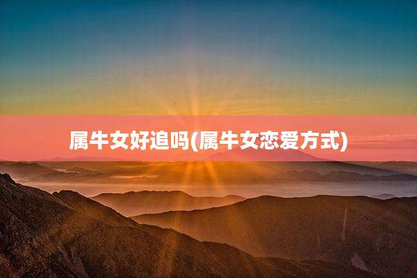 属牛女好追吗(属牛女恋爱方式)