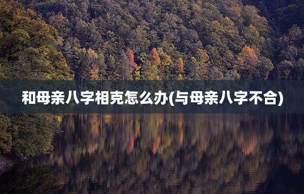和母亲八字相克怎么办(与母亲八字不合)