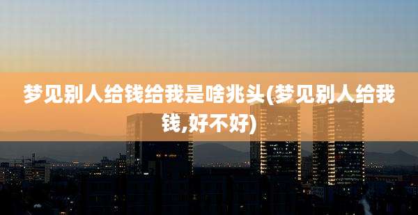 梦见别人给钱给我是啥兆头(梦见别人给我钱,好不好)