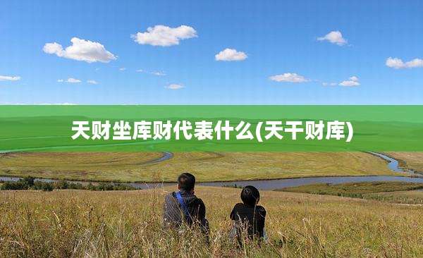 天财坐库财代表什么(天干财库)