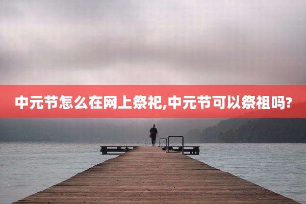中元节怎么在网上祭祀,中元节可以祭祖吗?
