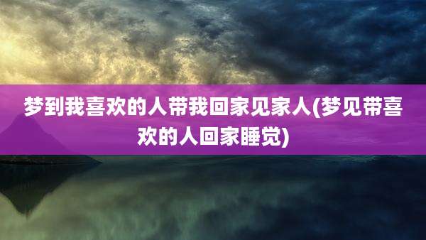 梦到我喜欢的人带我回家见家人(梦见带喜欢的人回家睡觉)