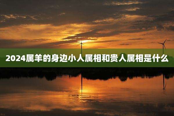 2024属羊的身边小人属相和贵人属相是什么