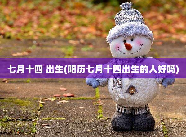 七月十四 出生(阳历七月十四出生的人好吗)