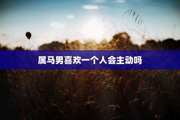 属马男喜欢一个人会主动吗