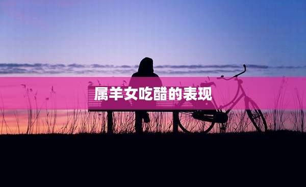 属羊女吃醋的表现