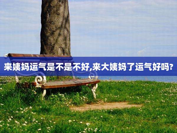 来姨妈运气是不是不好,来大姨妈了运气好吗?