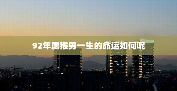 92年属猴男一生的命运如何呢