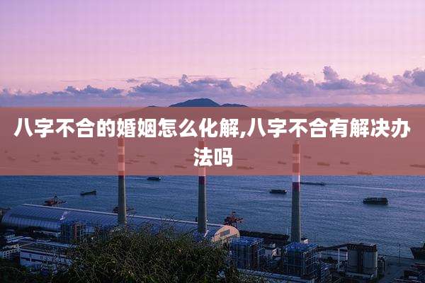 八字不合的婚姻怎么化解,八字不合有解决办法吗