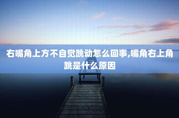 右嘴角上方不自觉跳动怎么回事,嘴角右上角跳是什么原因