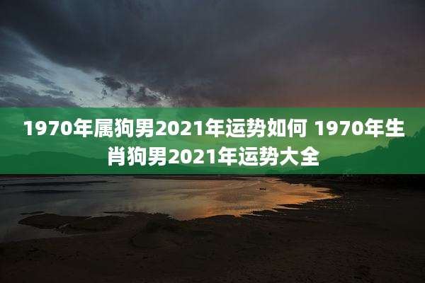 1970年属狗男2021年运势如何 1970年生肖狗男2021年运势大全