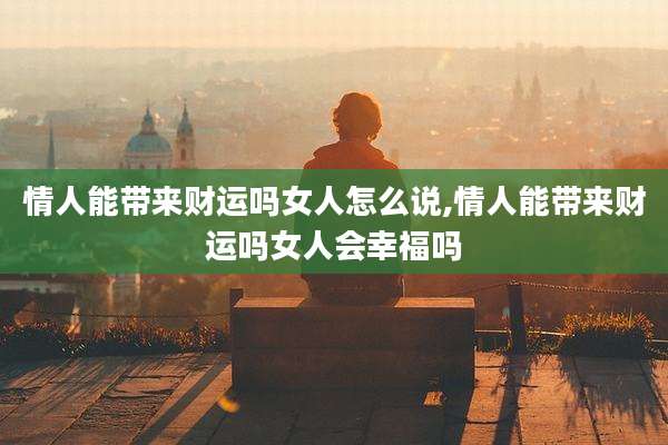 情人能带来财运吗女人怎么说,情人能带来财运吗女人会幸福吗