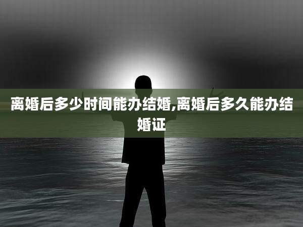 离婚后多少时间能办结婚,离婚后多久能办结婚证