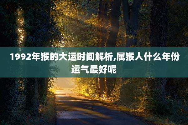1992年猴的大运时间解析,属猴人什么年份运气最好呢
