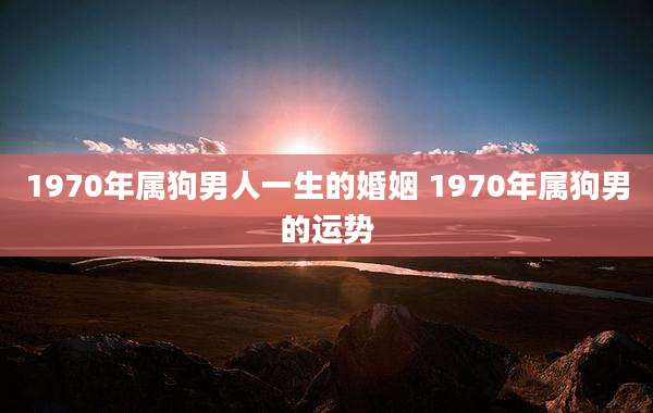 1970年属狗男人一生的婚姻 1970年属狗男的运势