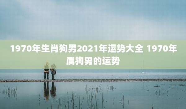 1970年生肖狗男2021年运势大全 1970年属狗男的运势