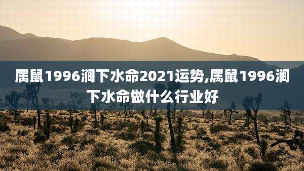属鼠1996涧下水命2021运势,属鼠1996涧下水命做什么行业好